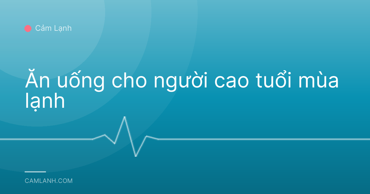 Ăn uống cho người cao tuổi mùa lạnh