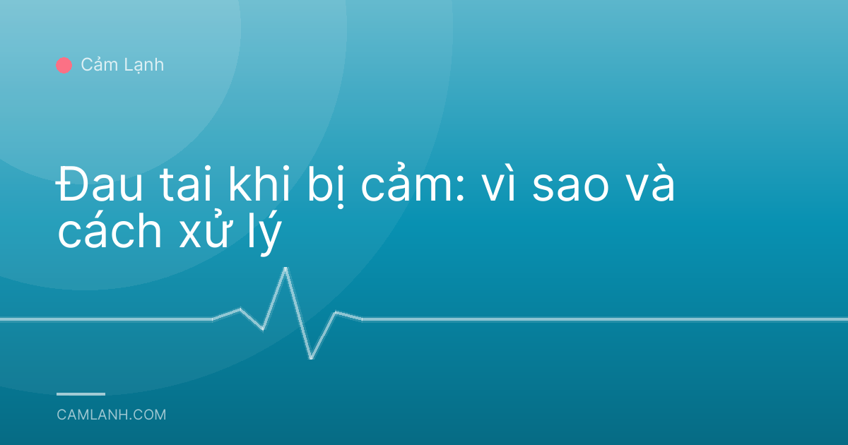 Đau tai khi bị cảm: vì sao và cách xử lý