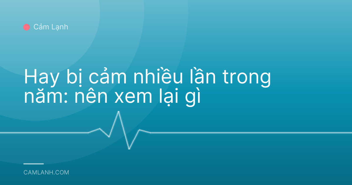 Hay bị cảm nhiều lần trong năm: nên xem lại gì