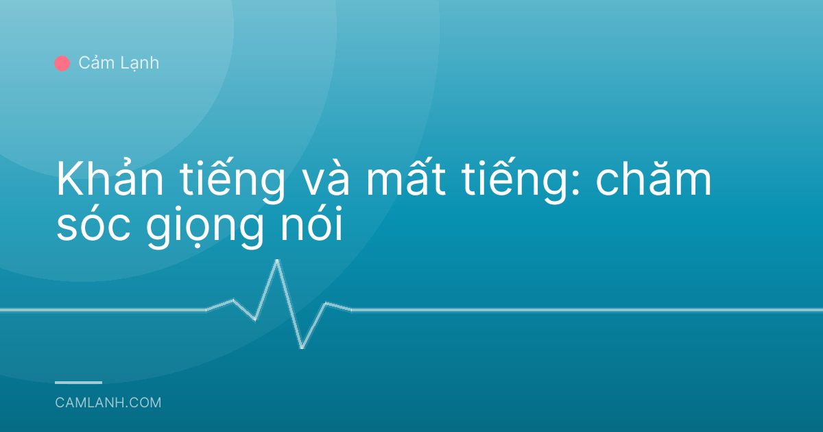 Khản tiếng và mất tiếng: chăm sóc giọng nói