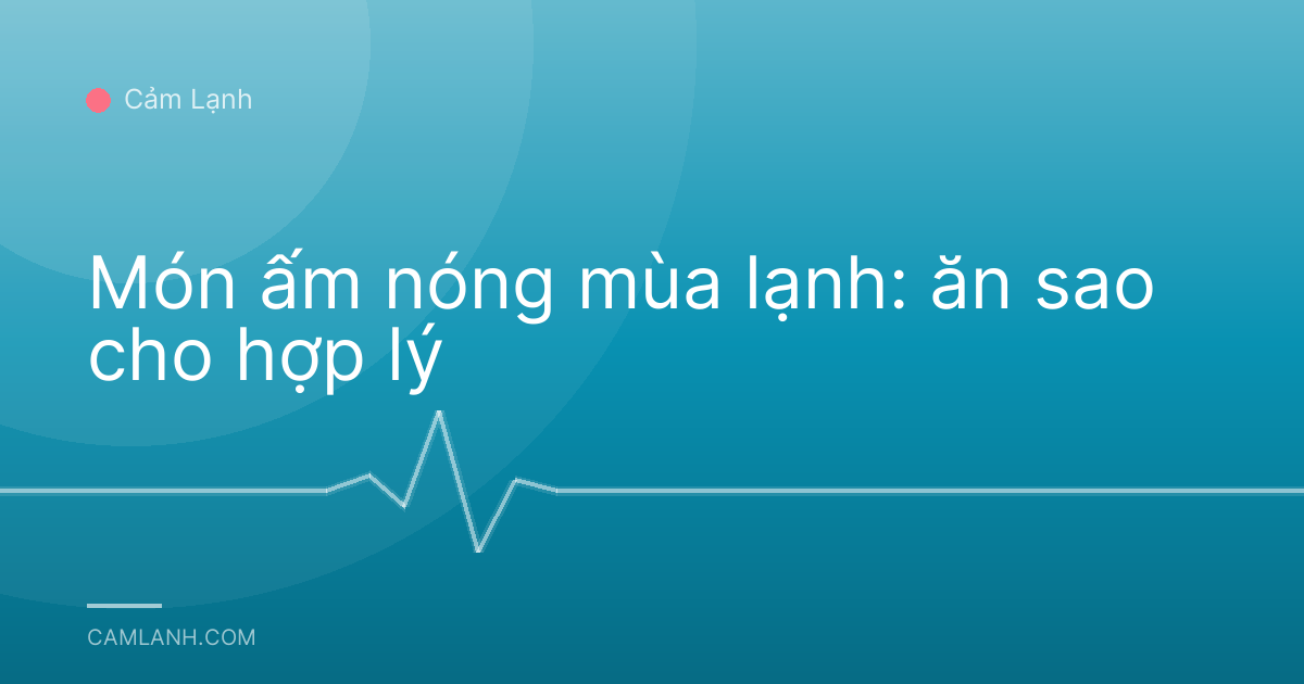 Món ấm nóng mùa lạnh: ăn sao cho hợp lý