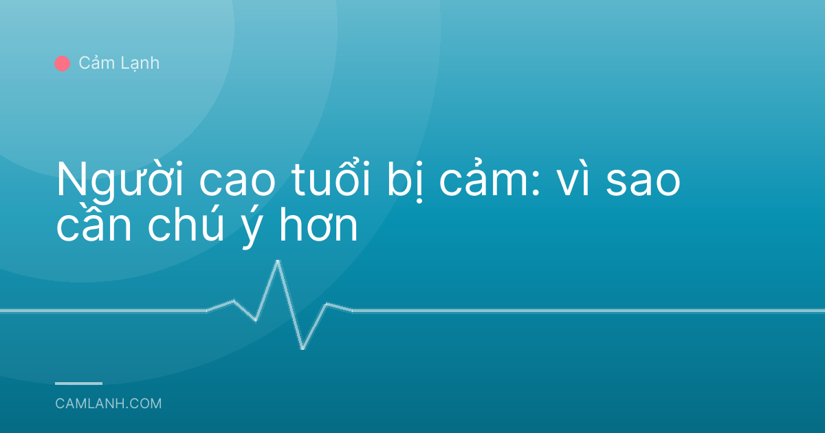 Người cao tuổi bị cảm: vì sao cần chú ý hơn