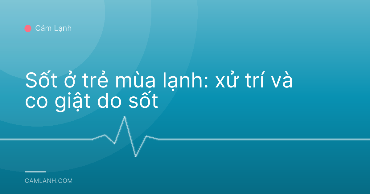 Sốt ở trẻ mùa lạnh: xử trí và co giật do sốt