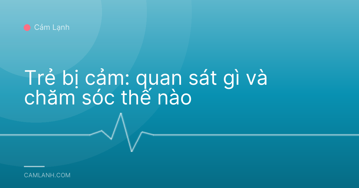 Trẻ bị cảm: quan sát gì và chăm sóc thế nào