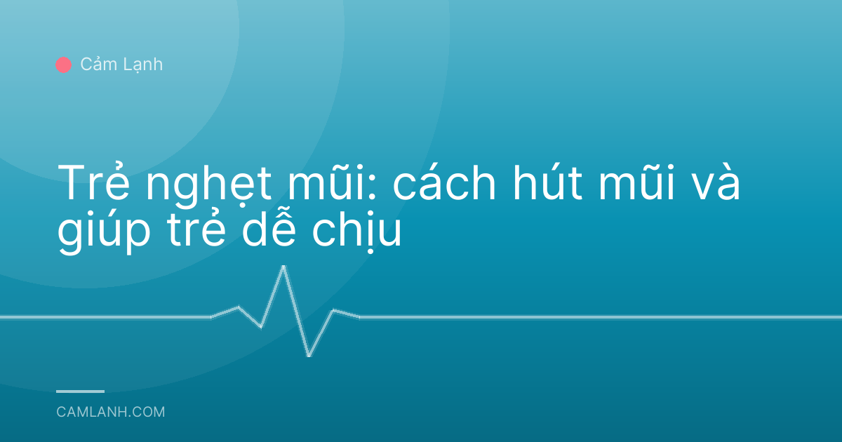 Trẻ nghẹt mũi: cách hút mũi và giúp trẻ dễ chịu