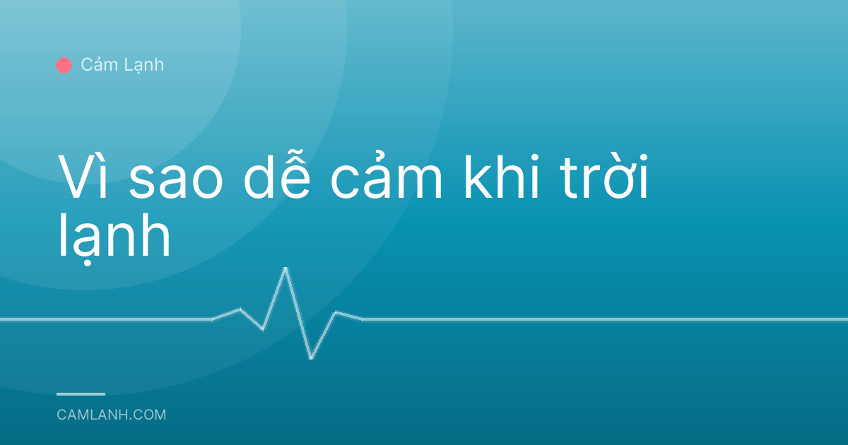 Vì sao dễ cảm khi trời lạnh